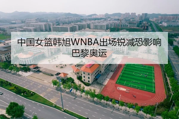 中国女篮韩旭WNBA出场锐减恐影响巴黎奥运
