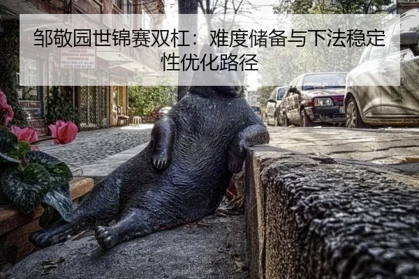 邹敬园世锦赛双杠：难度储备与下法稳定性优化路径