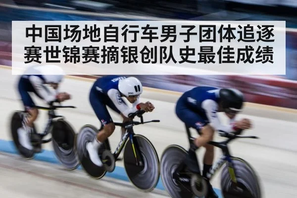 中国场地自行车男子团体追逐赛世锦赛摘银创队史最佳成绩