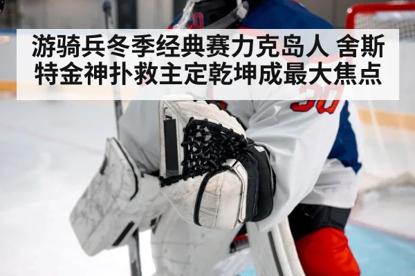 游骑兵冬季经典赛力克岛人 舍斯特金神扑救主定乾坤成最大焦点