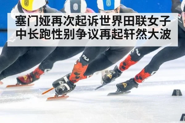 塞门娅再次起诉世界田联女子中长跑性别争议再起轩然大波