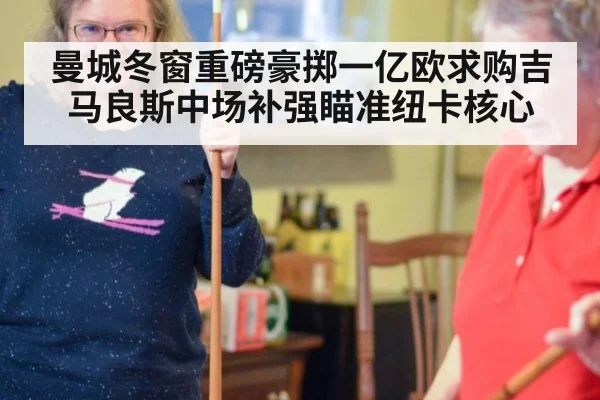 曼城冬窗重磅豪掷一亿欧求购吉马良斯中场补强瞄准纽卡核心